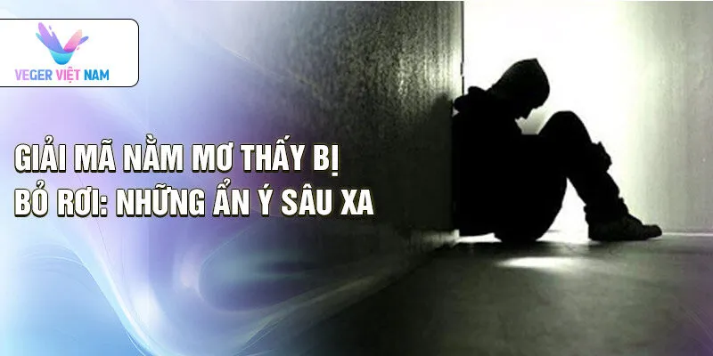 Giải mã nằm mơ thấy bị bỏ rơi: những ẩn ý sâu xa