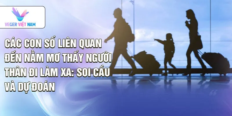 Các con số liên quan đến nằm mơ thấy người thân đi làm xa: Soi cầu và dự đoán