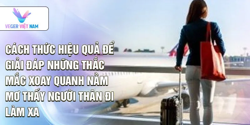 Cách thức hiệu quả để giải đáp những thắc mắc xoay quanh nằm mơ thấy người thân đi làm xa