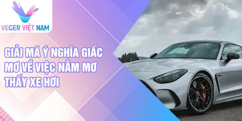 Giải mã ý nghĩa giấc mơ về việc nằm mơ thấy xe hơi